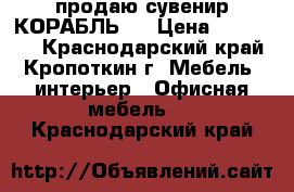 продаю сувенир КОРАБЛЬ   › Цена ­ 170 000 - Краснодарский край, Кропоткин г. Мебель, интерьер » Офисная мебель   . Краснодарский край
